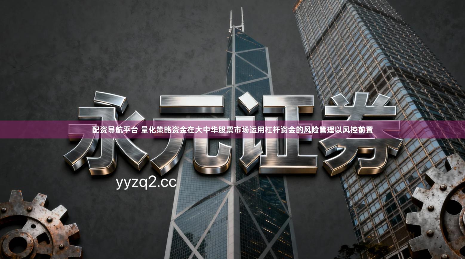 配资导航平台 量化策略资金在大中华股票市场运用杠杆资金的风险管理以风控前置