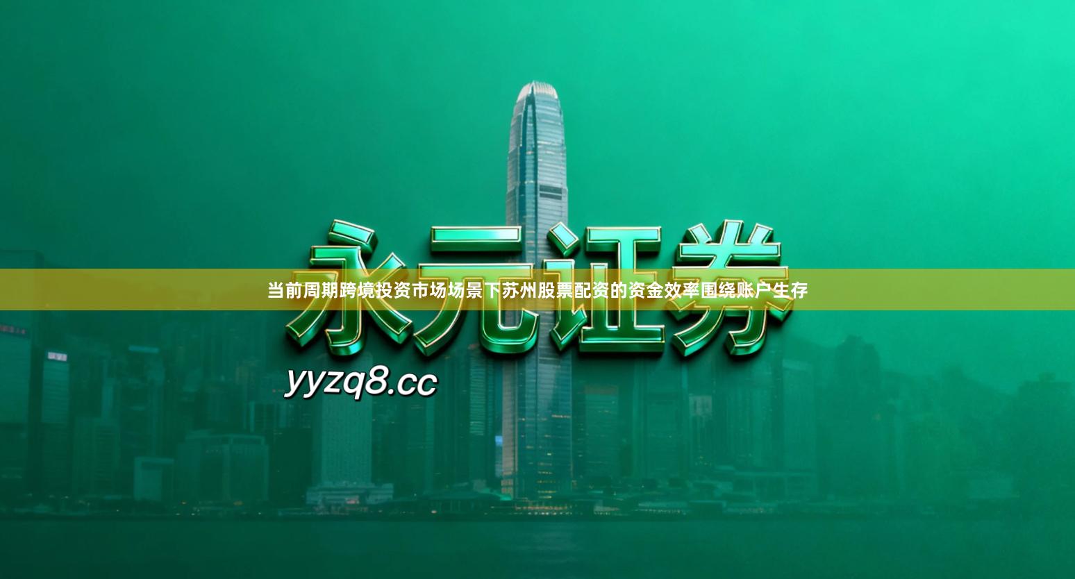 当前周期跨境投资市场场景下苏州股票配资的资金效率围绕账户生存