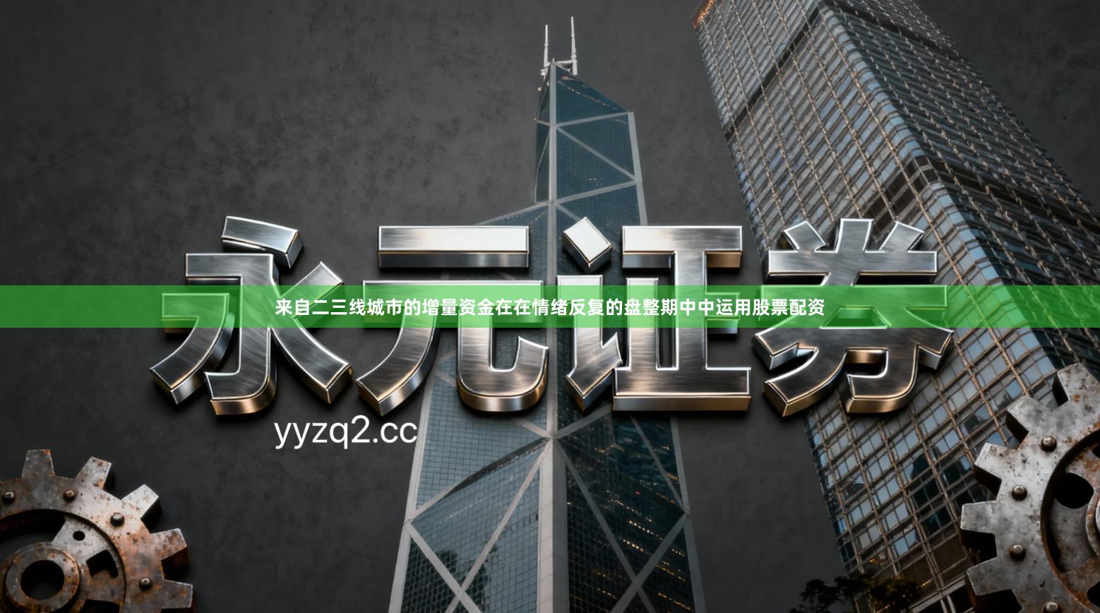 来自二三线城市的增量资金在在情绪反复的盘整期中中运用股票配资