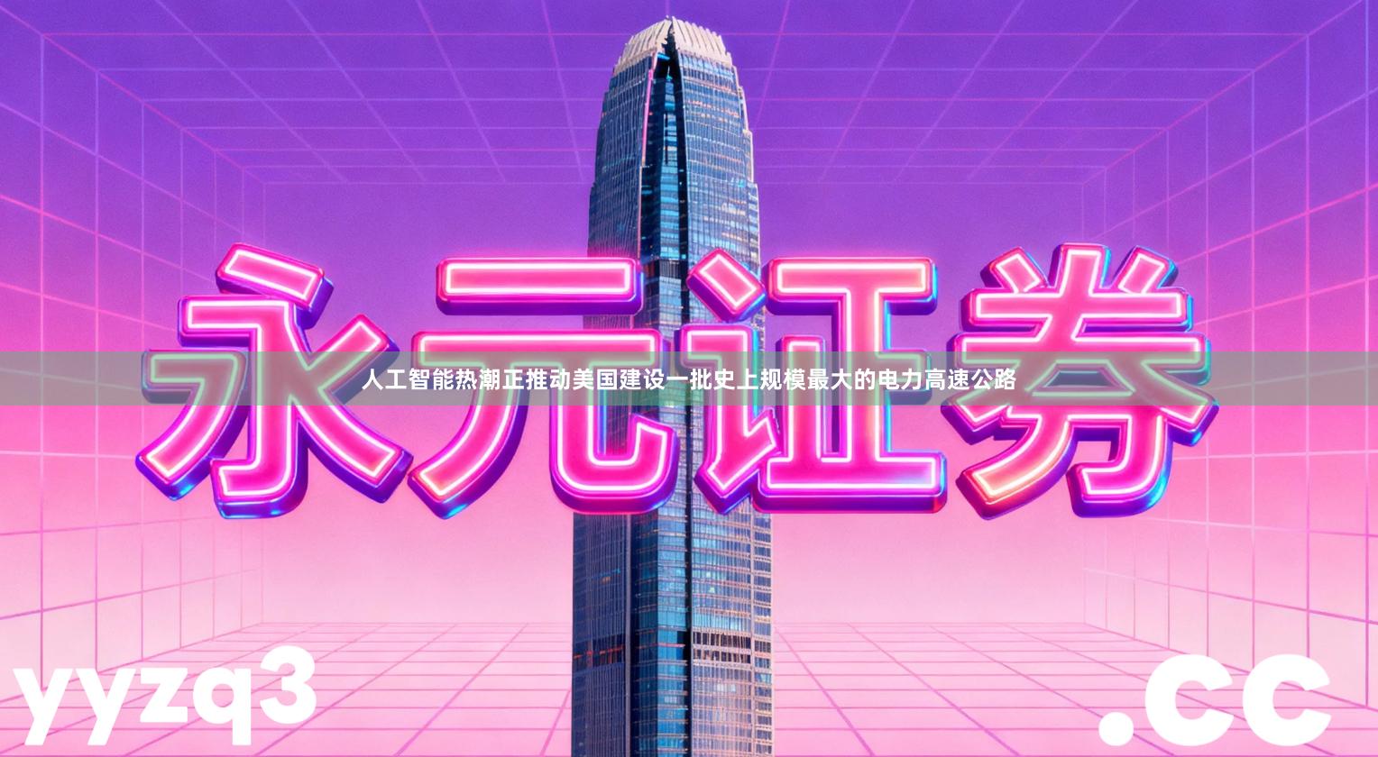 人工智能热潮正推动美国建设一批史上规模最大的电力高速公路