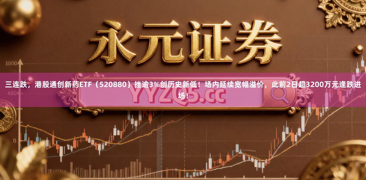 三连跌，港股通创新药ETF（520880）挫逾3%创历史新低！场内延续宽幅溢价，此前2日超3200万元逢跌进场！